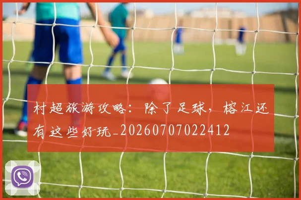 村超旅游攻略：除了足球，榕江还有这些好玩_20260707022412