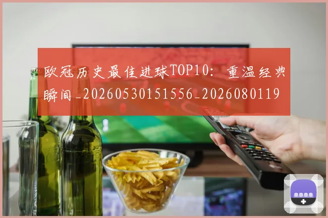 欧冠历史最佳进球TOP10：重温经典瞬间_20260530151556_20260801195448