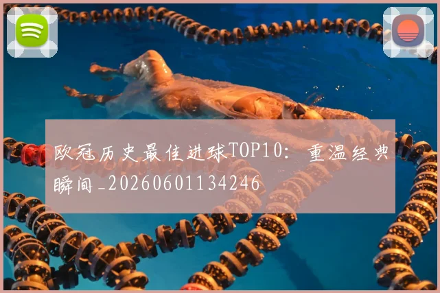 欧冠历史最佳进球TOP10：重温经典瞬间_20260601134246