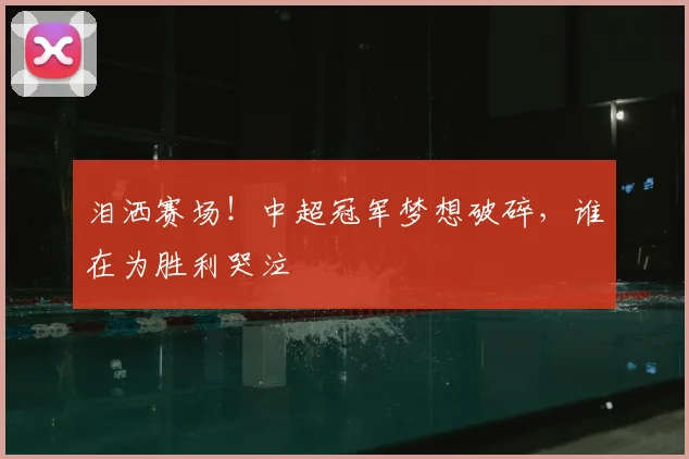 泪洒赛场！中超冠军梦想破碎，谁在为胜利哭泣