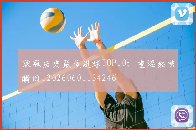 欧冠历史最佳进球TOP10：重温经典瞬间_20260601134246