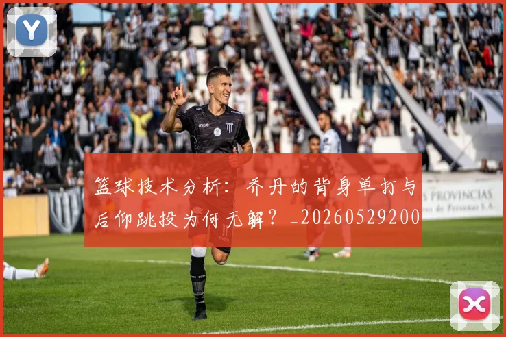 篮球技术分析：乔丹的背身单打与后仰跳投为何无解？_20260529200347_20260708195941