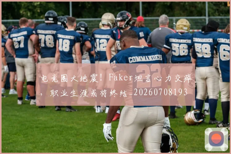 电竞圈大地震！Faker坦言心力交瘁，职业生涯或将终结_20260708193045_20260802162115