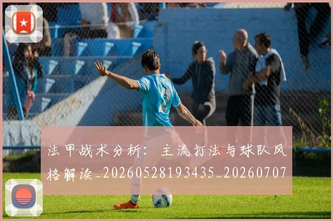 法甲战术分析：主流打法与球队风格解读_20260528193435_20260707153351_20260801171936
