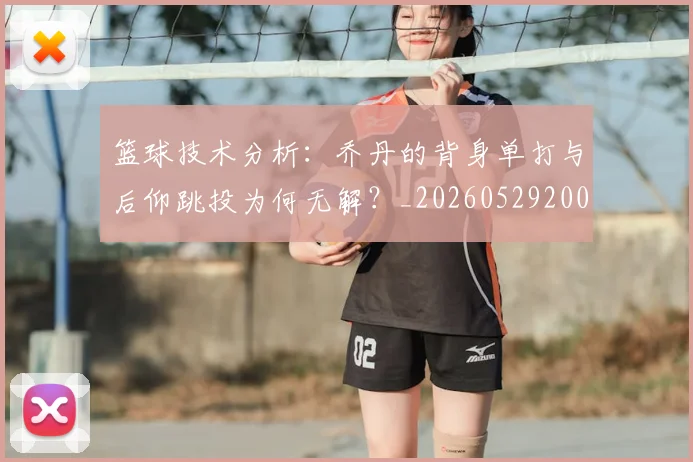 篮球技术分析：乔丹的背身单打与后仰跳投为何无解？_20260529200347_20260803134657
