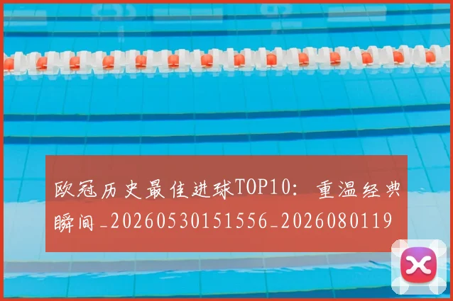 欧冠历史最佳进球TOP10:重温经典瞬间_20260530151556_20260801195448